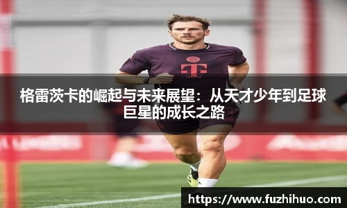 格雷茨卡的崛起与未来展望：从天才少年到足球巨星的成长之路