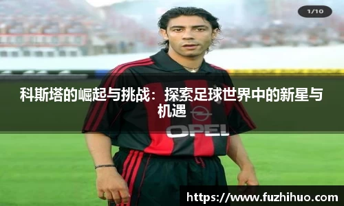 科斯塔的崛起与挑战：探索足球世界中的新星与机遇