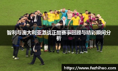 智利与澳大利亚激战正酣赛事回顾与精彩瞬间分析