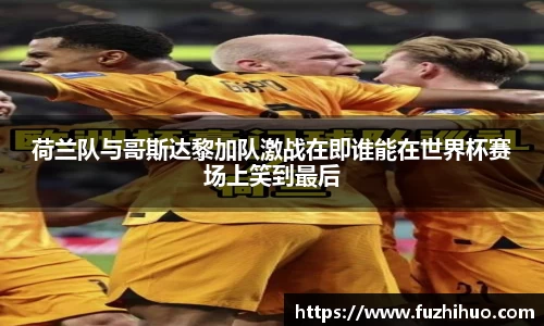 荷兰队与哥斯达黎加队激战在即谁能在世界杯赛场上笑到最后
