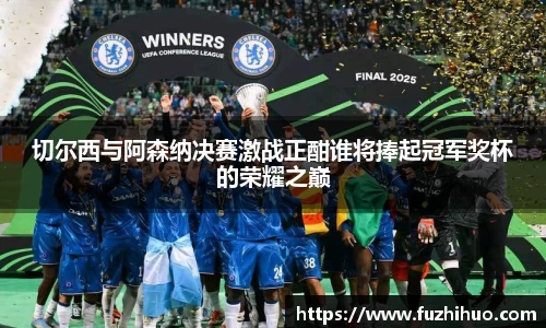 切尔西与阿森纳决赛激战正酣谁将捧起冠军奖杯的荣耀之巅